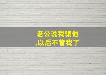 老公说我骗他,以后不管我了