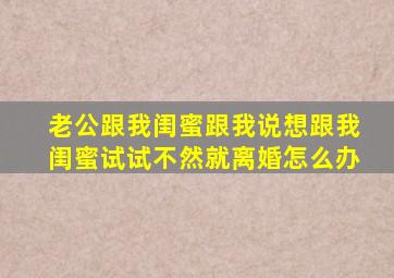 老公跟我闺蜜跟我说想跟我闺蜜试试不然就离婚怎么办