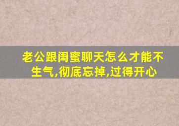 老公跟闺蜜聊天怎么才能不生气,彻底忘掉,过得开心