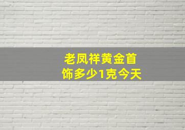 老凤祥黄金首饰多少1克今天