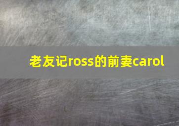 老友记ross的前妻carol