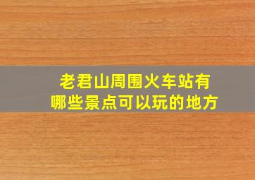 老君山周围火车站有哪些景点可以玩的地方