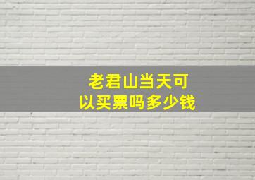 老君山当天可以买票吗多少钱