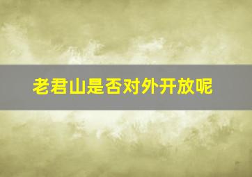 老君山是否对外开放呢