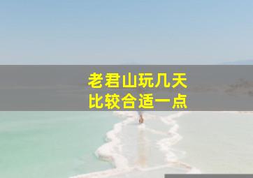 老君山玩几天比较合适一点