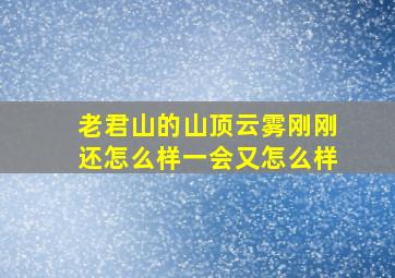 老君山的山顶云雾刚刚还怎么样一会又怎么样