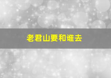 老君山要和谁去