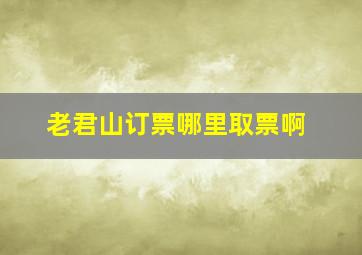 老君山订票哪里取票啊