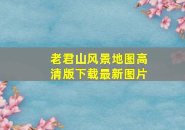 老君山风景地图高清版下载最新图片