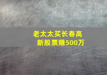 老太太买长春高新股票赚500万