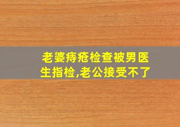 老婆痔疮检查被男医生指检,老公接受不了