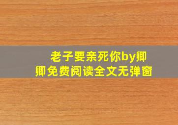 老子要亲死你by卿卿免费阅读全文无弹窗