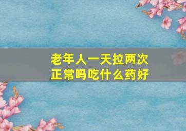 老年人一天拉两次正常吗吃什么药好