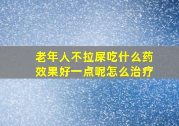 老年人不拉屎吃什么药效果好一点呢怎么治疗