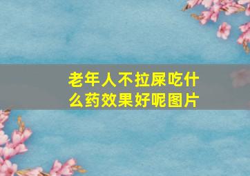 老年人不拉屎吃什么药效果好呢图片