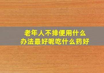 老年人不排便用什么办法最好呢吃什么药好