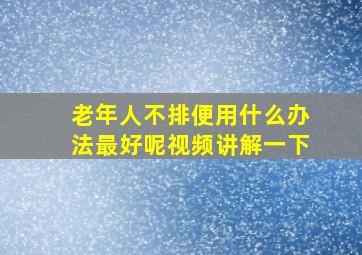 老年人不排便用什么办法最好呢视频讲解一下