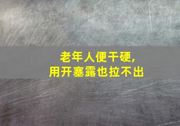 老年人便干硬,用开塞露也拉不出