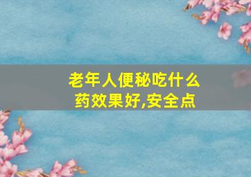 老年人便秘吃什么药效果好,安全点