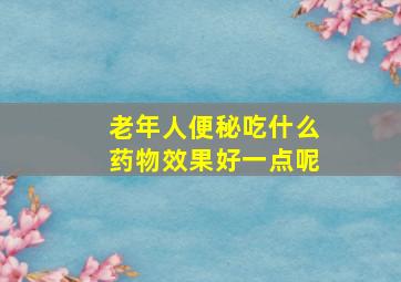 老年人便秘吃什么药物效果好一点呢