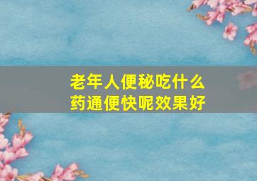 老年人便秘吃什么药通便快呢效果好