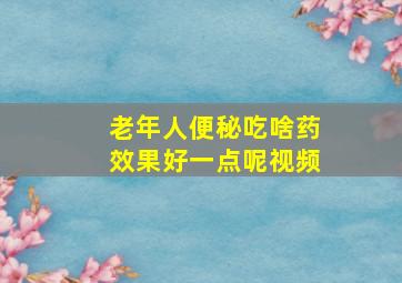 老年人便秘吃啥药效果好一点呢视频