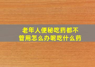 老年人便秘吃药都不管用怎么办呢吃什么药