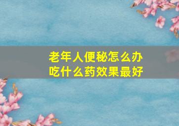 老年人便秘怎么办吃什么药效果最好