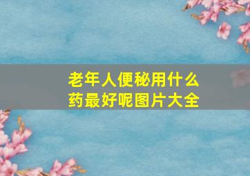 老年人便秘用什么药最好呢图片大全