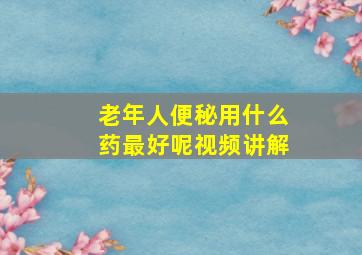 老年人便秘用什么药最好呢视频讲解