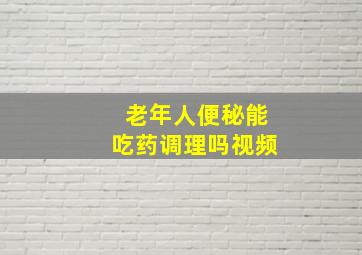 老年人便秘能吃药调理吗视频