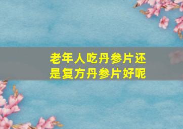 老年人吃丹参片还是复方丹参片好呢