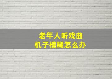 老年人听戏曲机子模糊怎么办