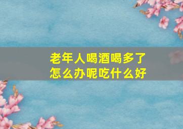 老年人喝酒喝多了怎么办呢吃什么好