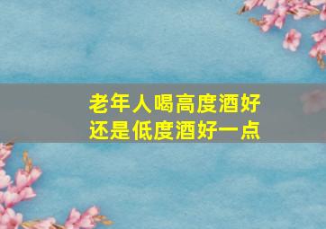 老年人喝高度酒好还是低度酒好一点