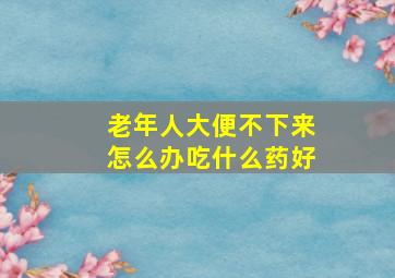 老年人大便不下来怎么办吃什么药好