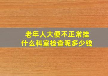 老年人大便不正常挂什么科室检查呢多少钱