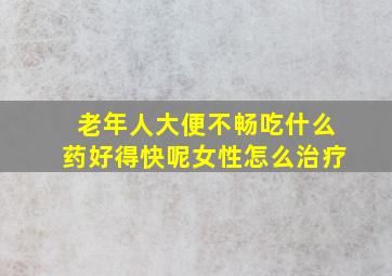 老年人大便不畅吃什么药好得快呢女性怎么治疗