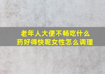 老年人大便不畅吃什么药好得快呢女性怎么调理