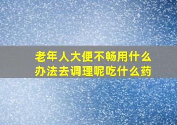 老年人大便不畅用什么办法去调理呢吃什么药