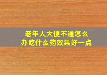 老年人大便不通怎么办吃什么药效果好一点