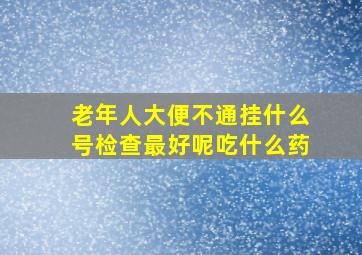 老年人大便不通挂什么号检查最好呢吃什么药