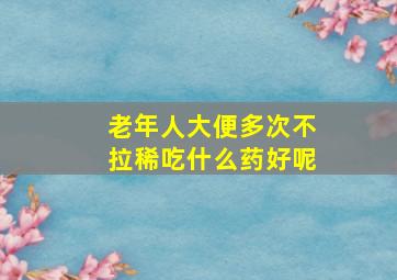 老年人大便多次不拉稀吃什么药好呢