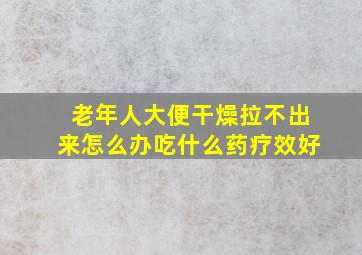 老年人大便干燥拉不出来怎么办吃什么药疗效好