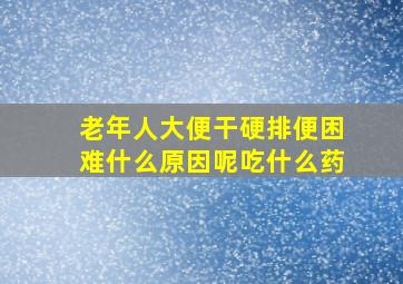 老年人大便干硬排便困难什么原因呢吃什么药