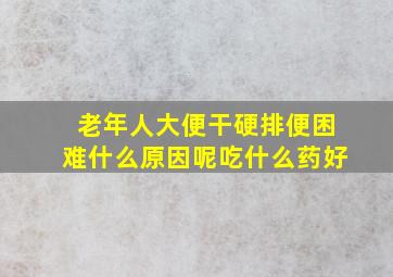 老年人大便干硬排便困难什么原因呢吃什么药好