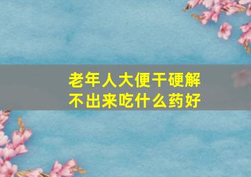 老年人大便干硬解不出来吃什么药好