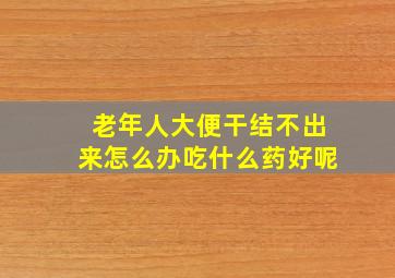 老年人大便干结不出来怎么办吃什么药好呢