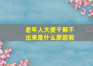 老年人大便干解不出来是什么原因呢