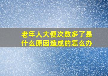 老年人大便次数多了是什么原因造成的怎么办